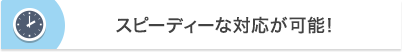 スピーディーな対応が可能！