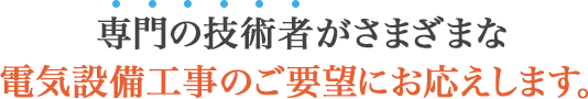 専門の技術者がさまざまな電気設備工事のご要望にお応えします。