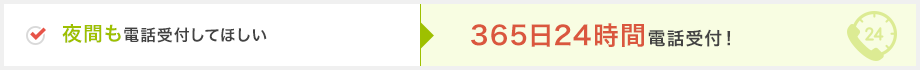 夜間も電話受付してほしい→365日24時間電話受付！